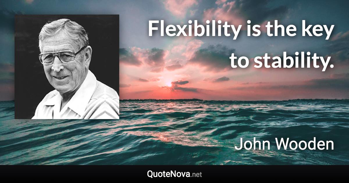 Flexibility is the key to stability. - John Wooden quote