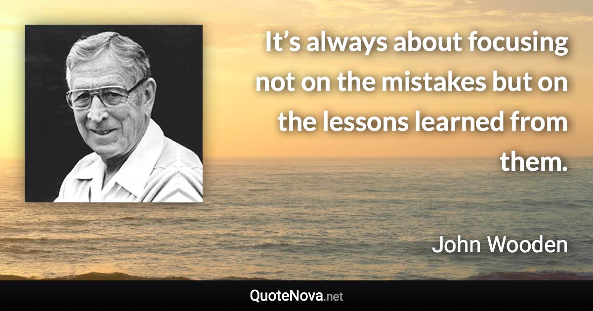 It’s always about focusing not on the mistakes but on the lessons learned from them. - John Wooden quote