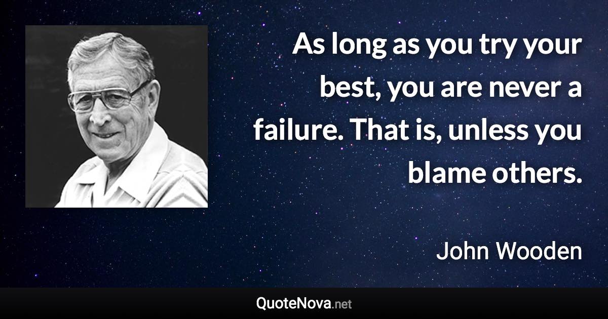 As long as you try your best, you are never a failure. That is, unless you blame others. - John Wooden quote