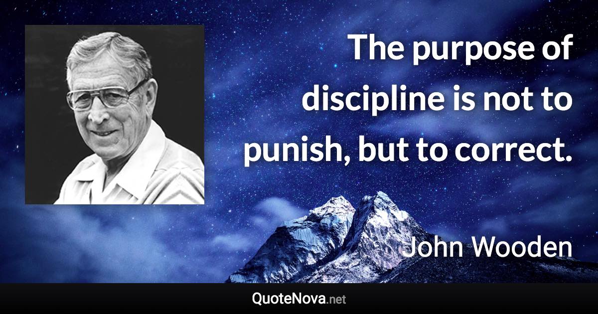 The purpose of discipline is not to punish, but to correct. - John Wooden quote