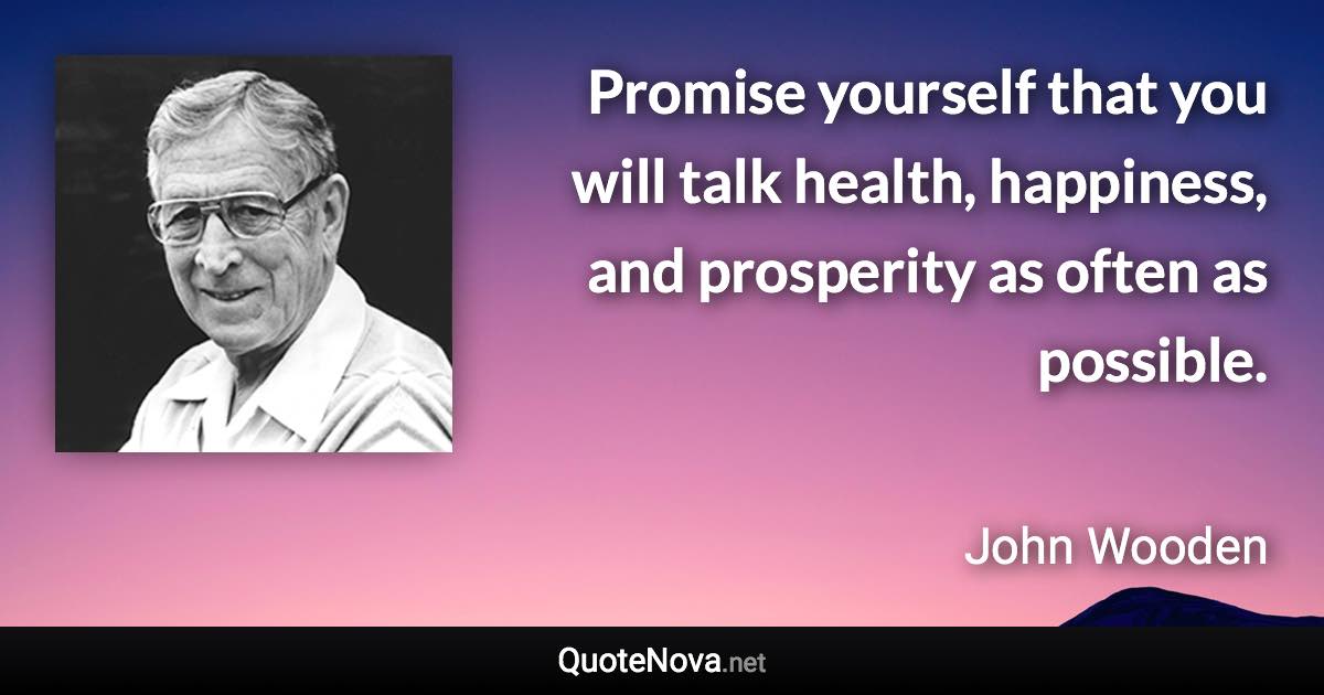 Promise yourself that you will talk health, happiness, and prosperity as often as possible. - John Wooden quote