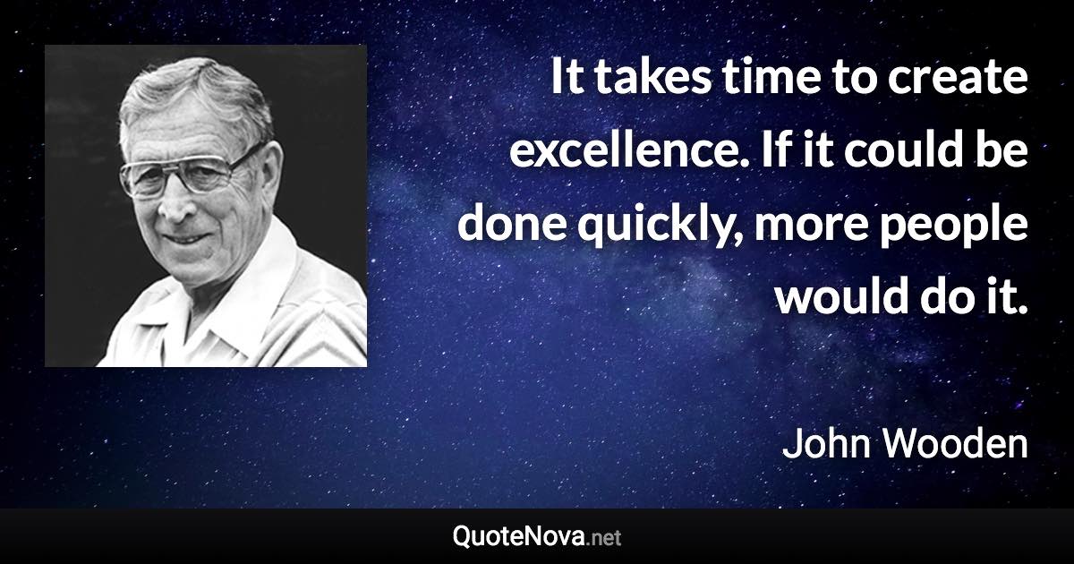 It takes time to create excellence. If it could be done quickly, more people would do it. - John Wooden quote