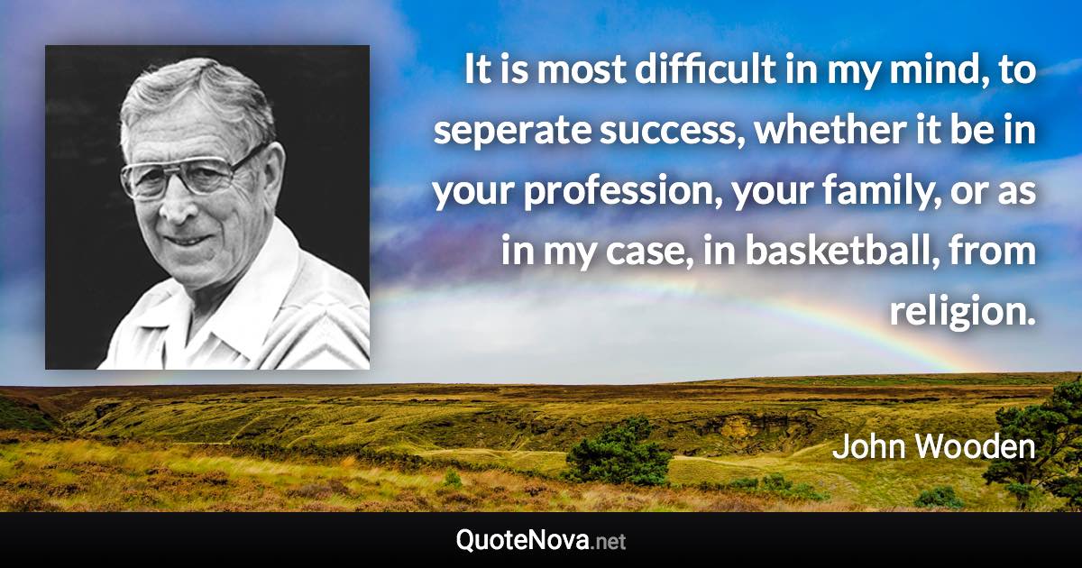 It is most difficult in my mind, to seperate success, whether it be in your profession, your family, or as in my case, in basketball, from religion. - John Wooden quote