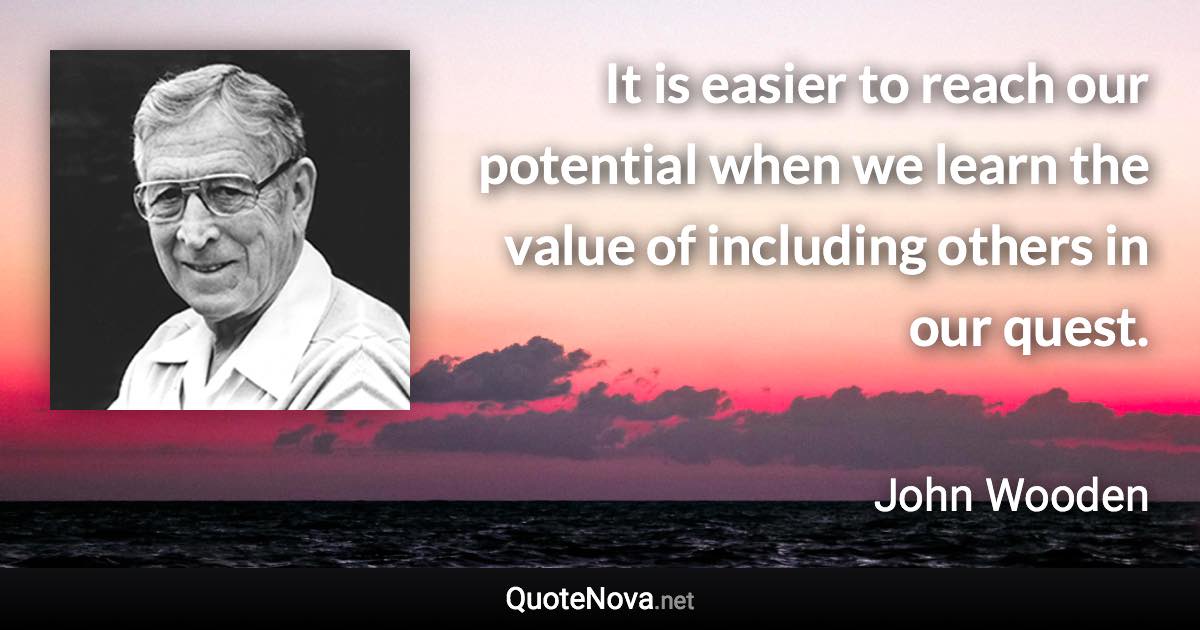 It is easier to reach our potential when we learn the value of including others in our quest. - John Wooden quote