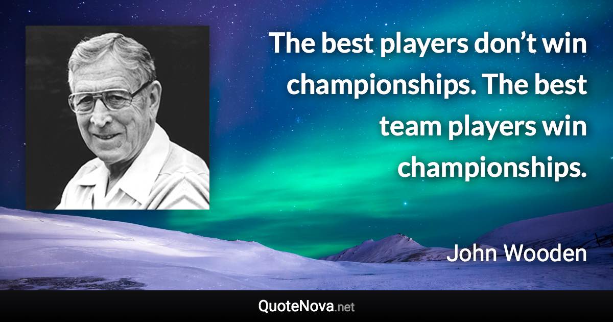 The best players don’t win championships. The best team players win championships. - John Wooden quote