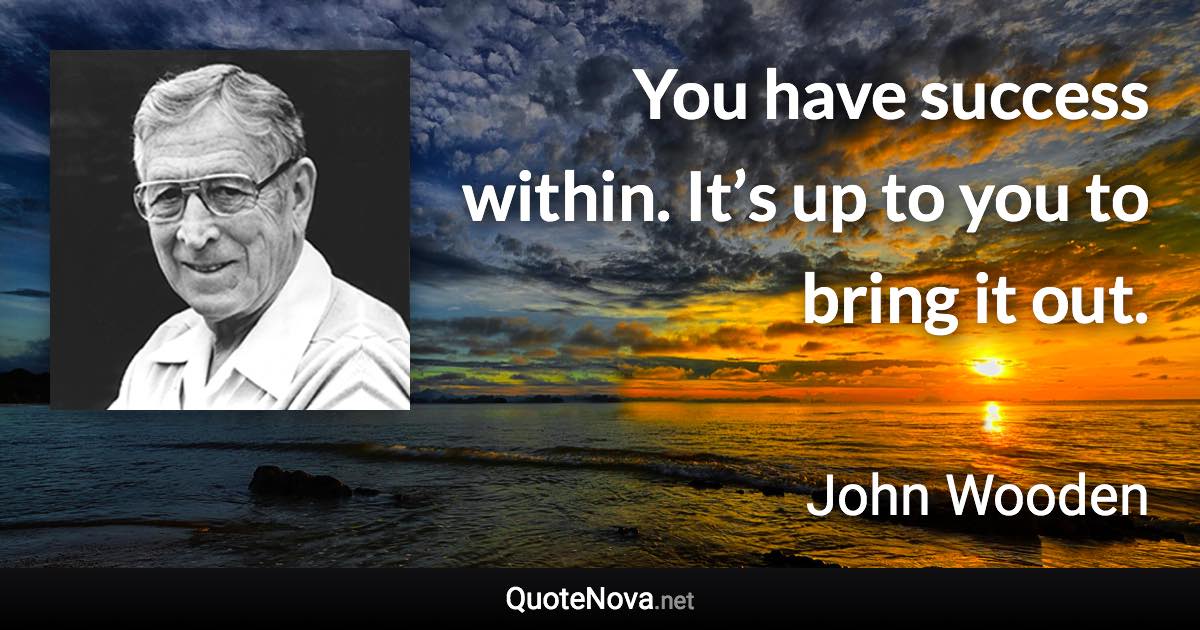 You have success within. It’s up to you to bring it out. - John Wooden quote