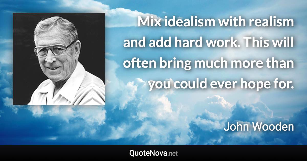 Mix idealism with realism and add hard work. This will often bring much more than you could ever hope for. - John Wooden quote