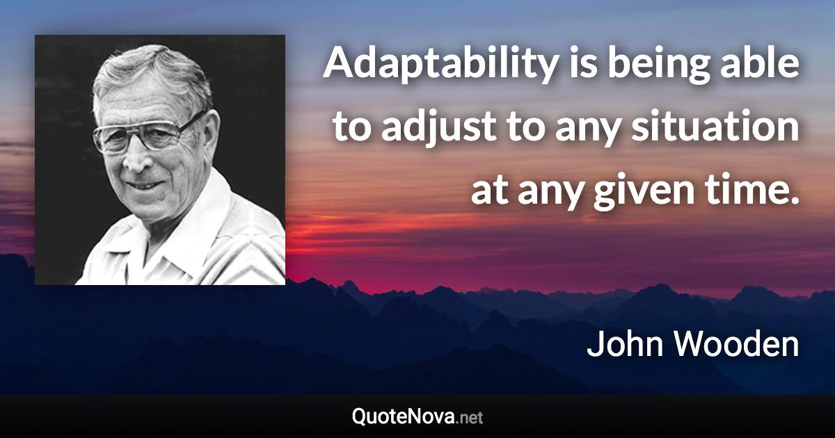 Adaptability is being able to adjust to any situation at any given time. - John Wooden quote