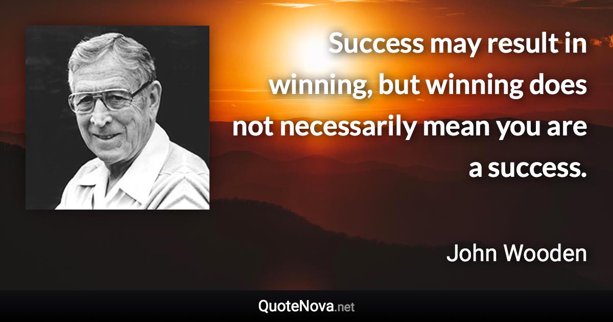 Success may result in winning, but winning does not necessarily mean you are a success. - John Wooden quote