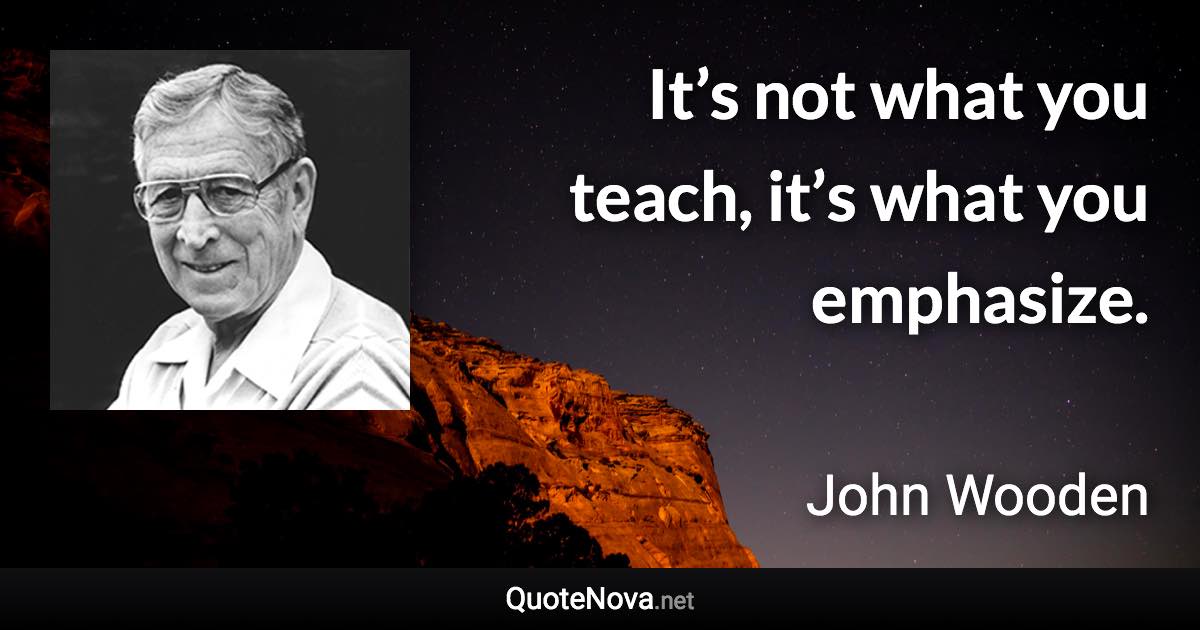 It’s not what you teach, it’s what you emphasize. - John Wooden quote