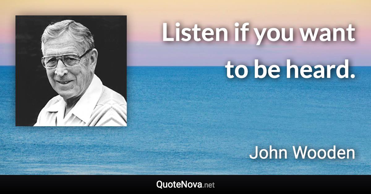 Listen if you want to be heard. - John Wooden quote