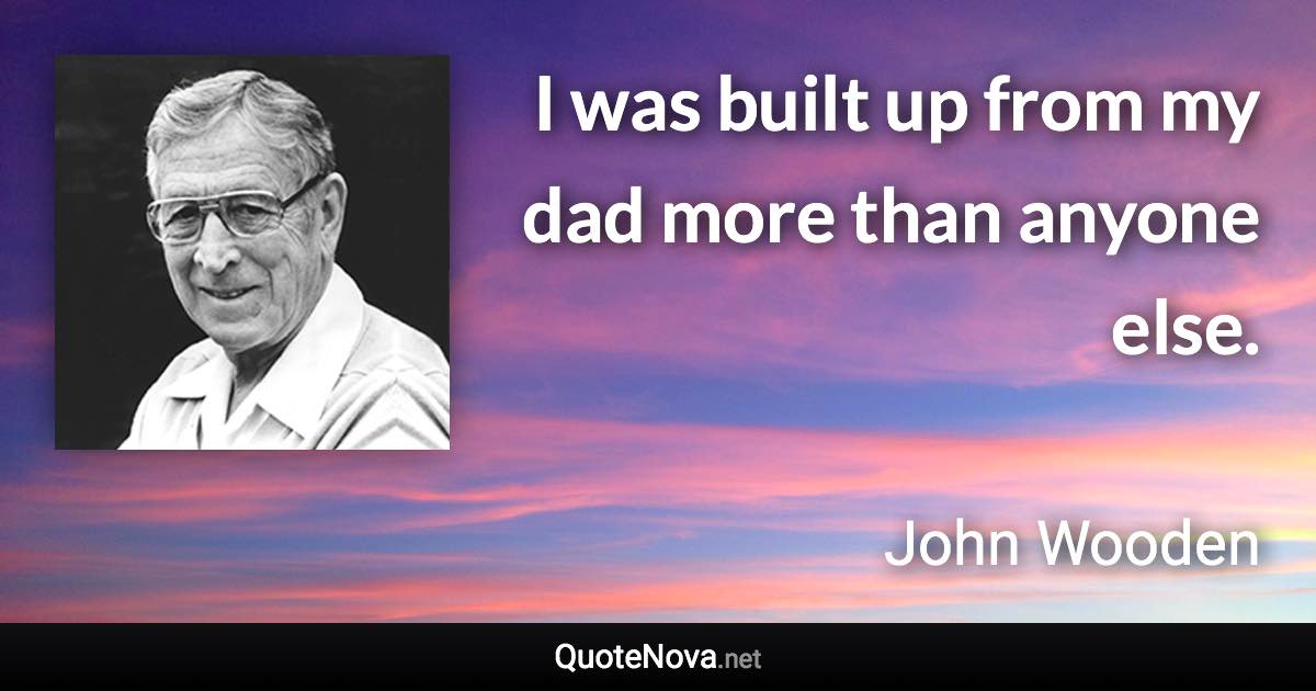 I was built up from my dad more than anyone else. - John Wooden quote