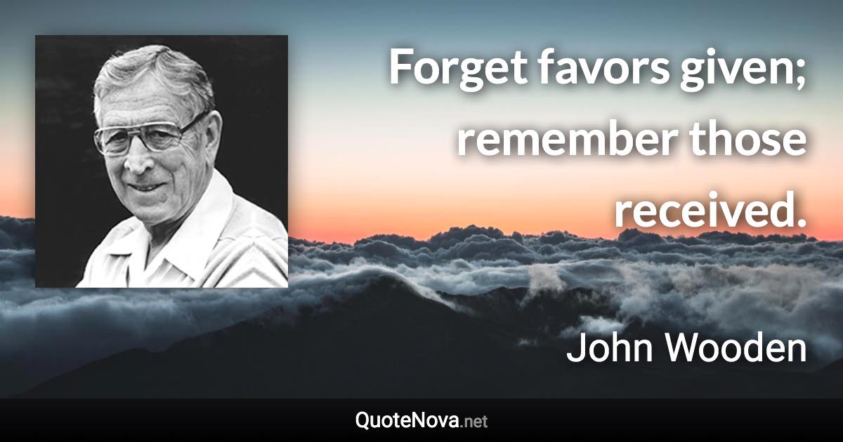 Forget favors given; remember those received. - John Wooden quote