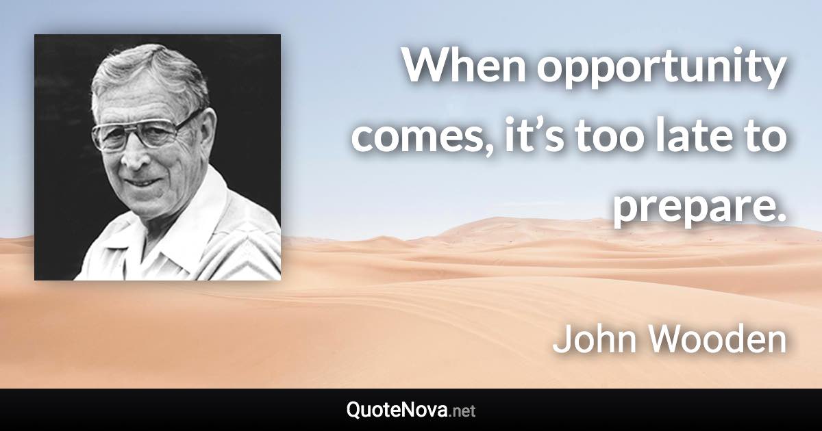 When opportunity comes, it’s too late to prepare. - John Wooden quote