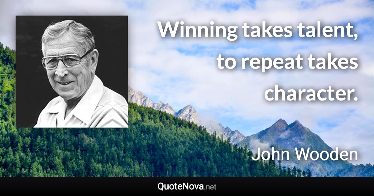 Winning takes talent, to repeat takes character. - John Wooden quote