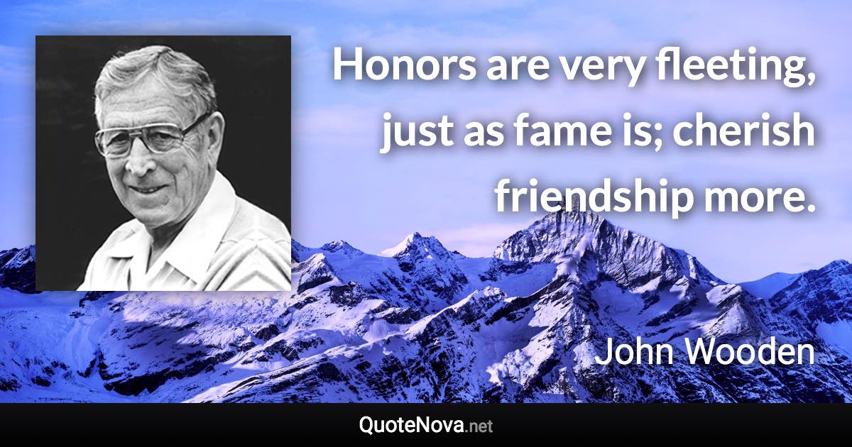 Honors are very fleeting, just as fame is; cherish friendship more. - John Wooden quote