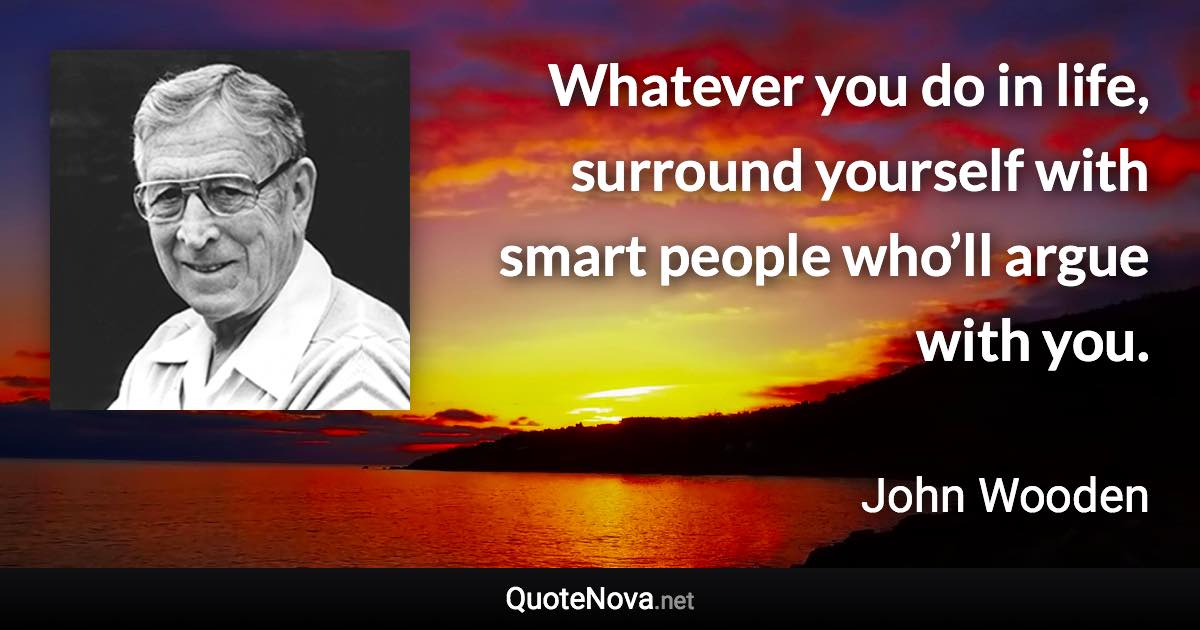 Whatever you do in life, surround yourself with smart people who’ll argue with you. - John Wooden quote