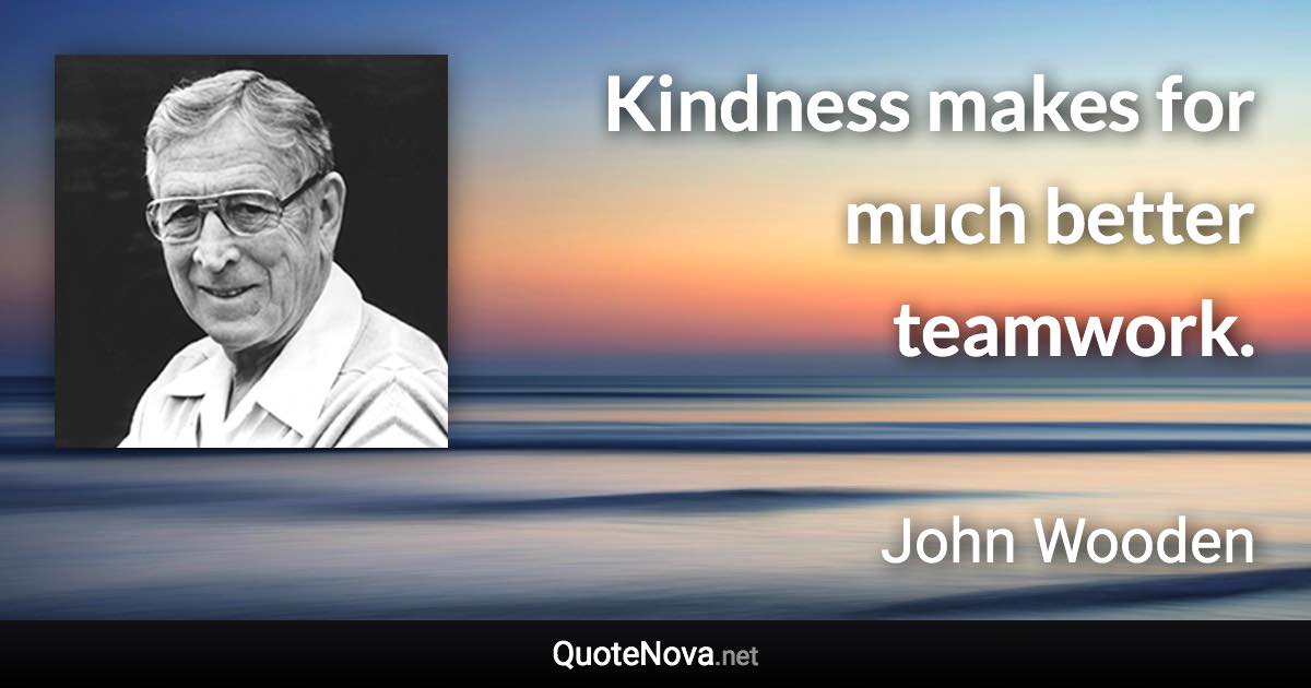 Kindness makes for much better teamwork. - John Wooden quote