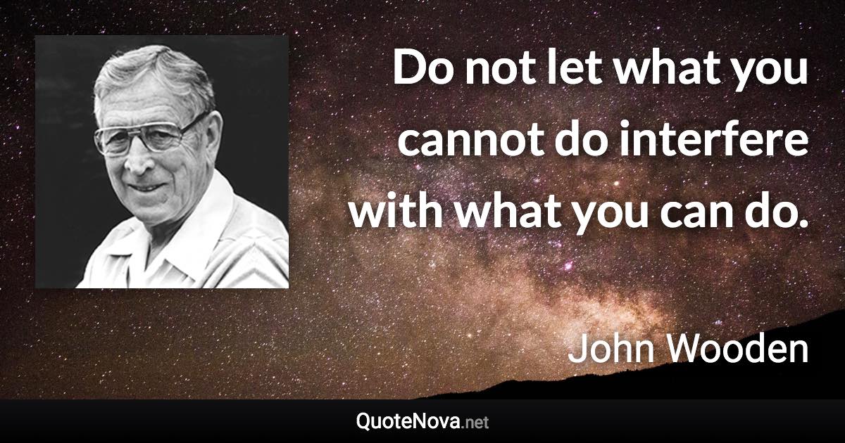 Do not let what you cannot do interfere with what you can do. - John Wooden quote
