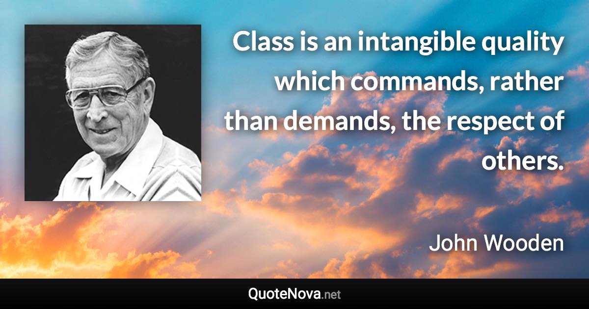 Class is an intangible quality which commands, rather than demands, the respect of others. - John Wooden quote