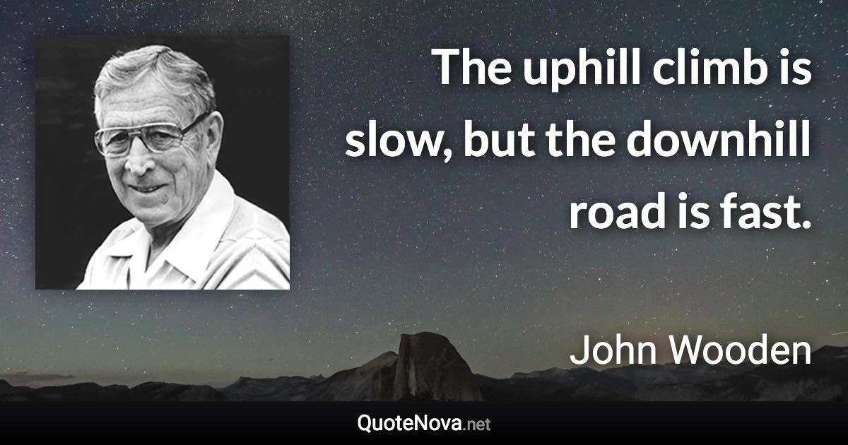 The uphill climb is slow, but the downhill road is fast. - John Wooden quote