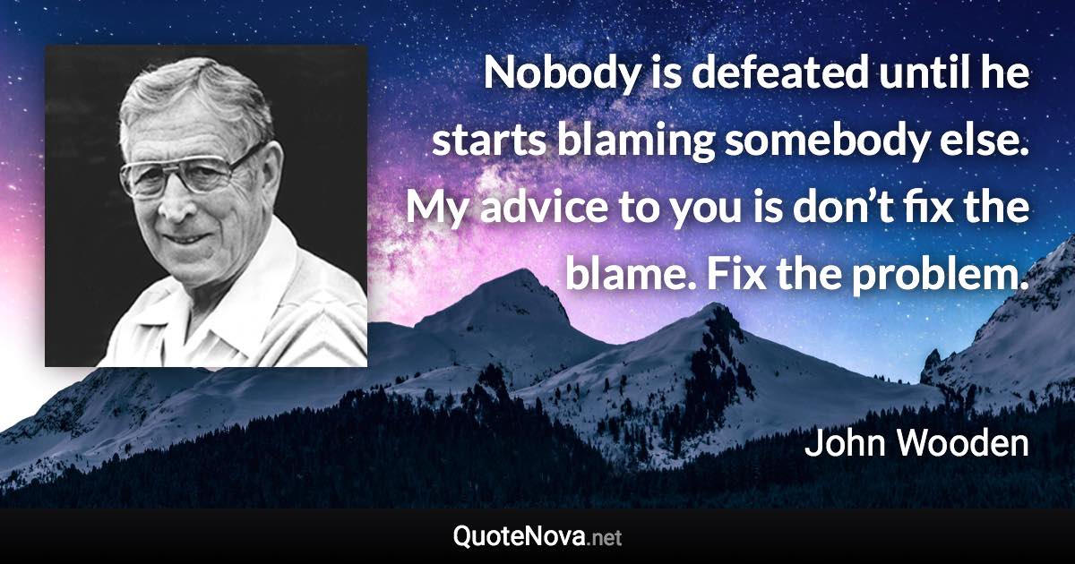 Nobody is defeated until he starts blaming somebody else. My advice to you is don’t fix the blame. Fix the problem. - John Wooden quote