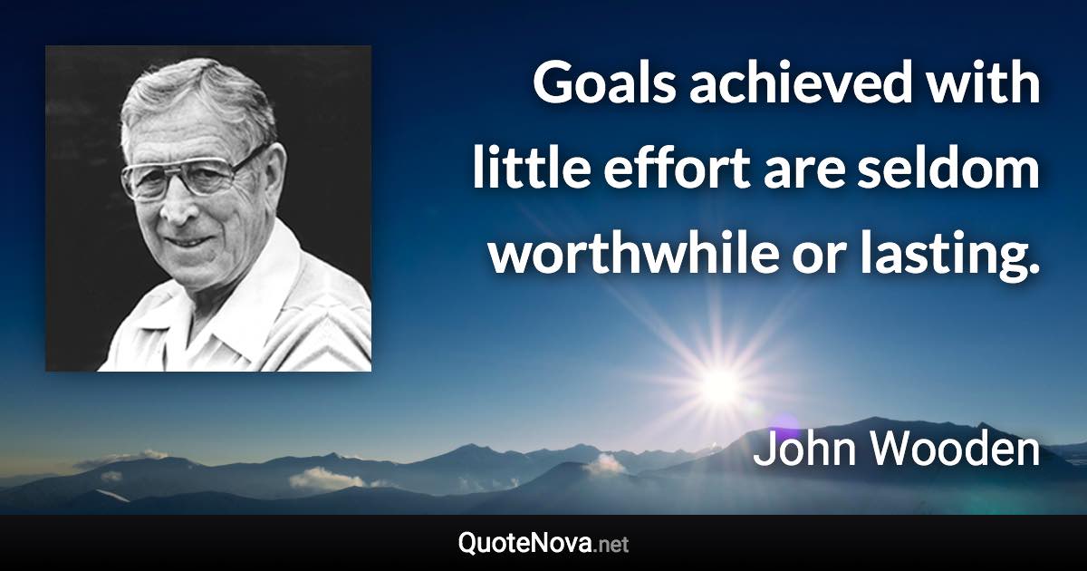 Goals achieved with little effort are seldom worthwhile or lasting. - John Wooden quote