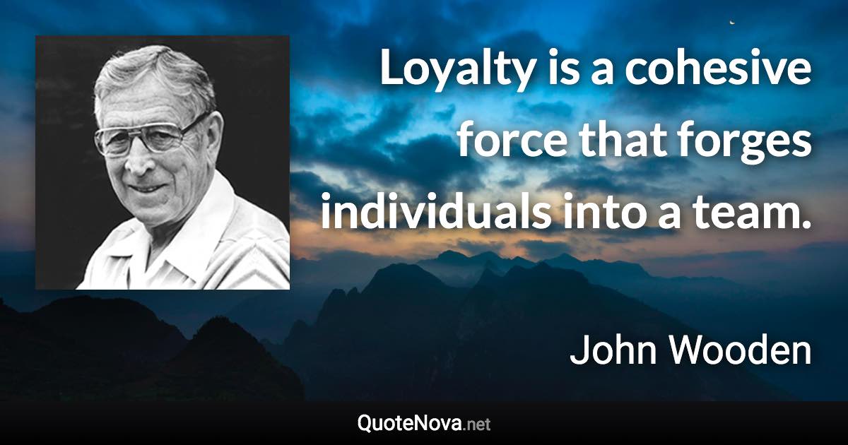 Loyalty is a cohesive force that forges individuals into a team. - John Wooden quote