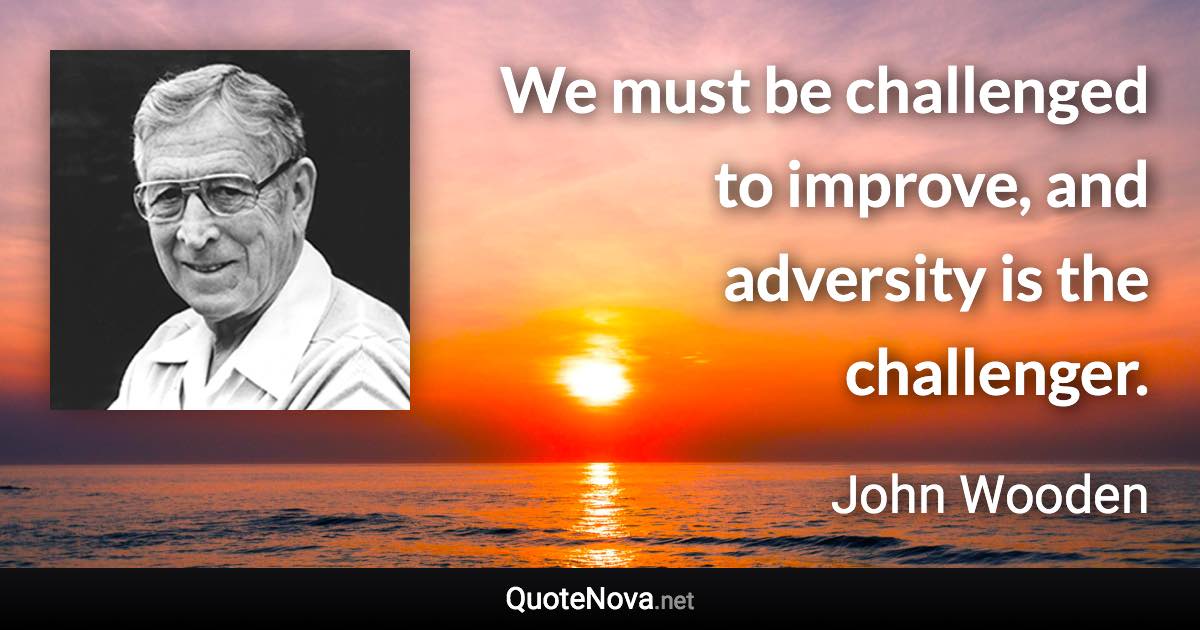 We must be challenged to improve, and adversity is the challenger. - John Wooden quote