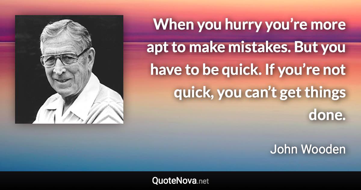 When you hurry you’re more apt to make mistakes. But you have to be quick. If you’re not quick, you can’t get things done. - John Wooden quote