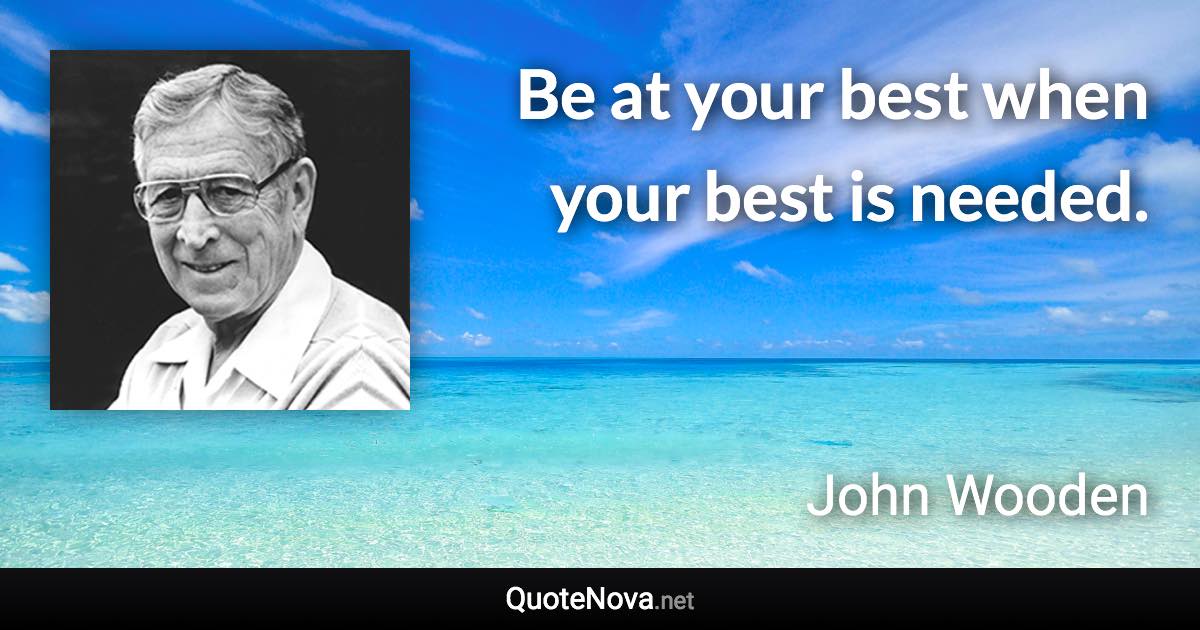 Be at your best when your best is needed. - John Wooden quote