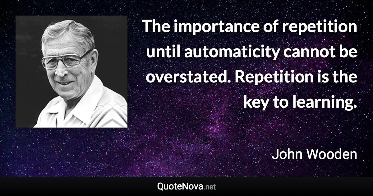 The importance of repetition until automaticity cannot be overstated. Repetition is the key to learning. - John Wooden quote