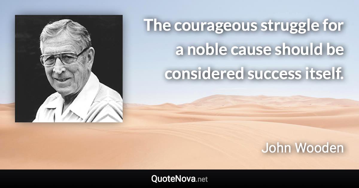 The courageous struggle for a noble cause should be considered success itself. - John Wooden quote