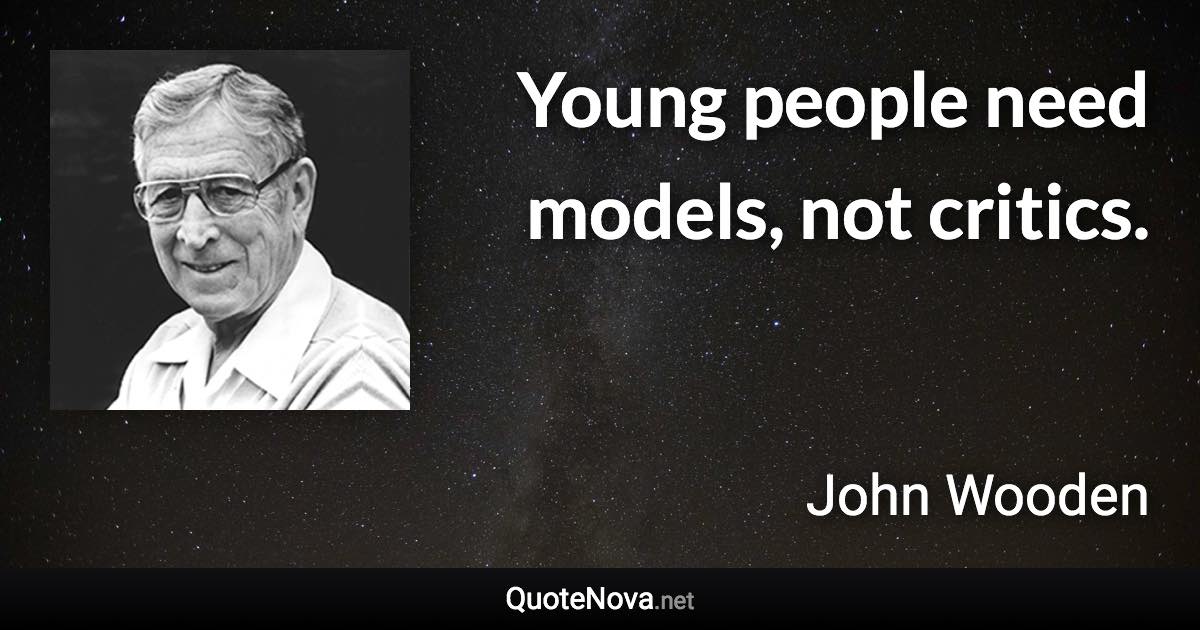 Young people need models, not critics. - John Wooden quote