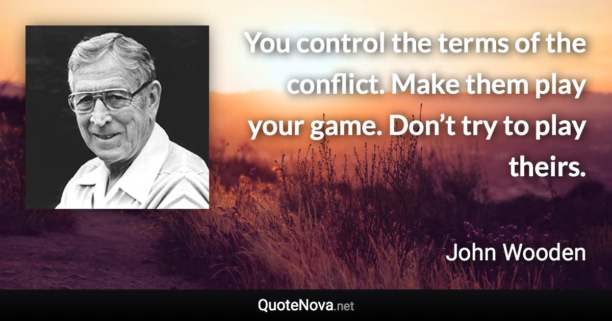 You control the terms of the conflict. Make them play your game. Don’t try to play theirs. - John Wooden quote