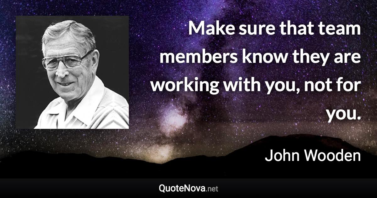 Make sure that team members know they are working with you, not for you. - John Wooden quote