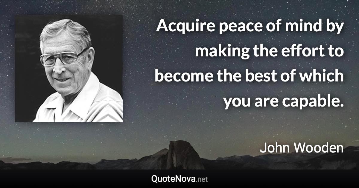 Acquire peace of mind by making the effort to become the best of which you are capable. - John Wooden quote