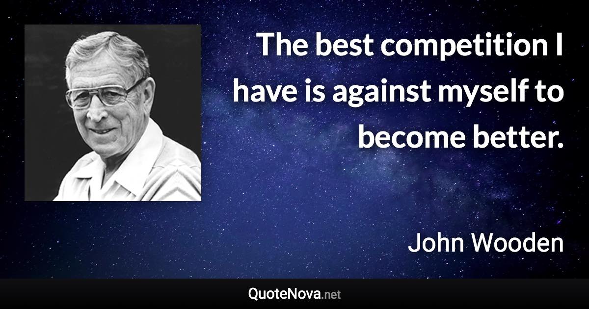 The best competition I have is against myself to become better. - John Wooden quote