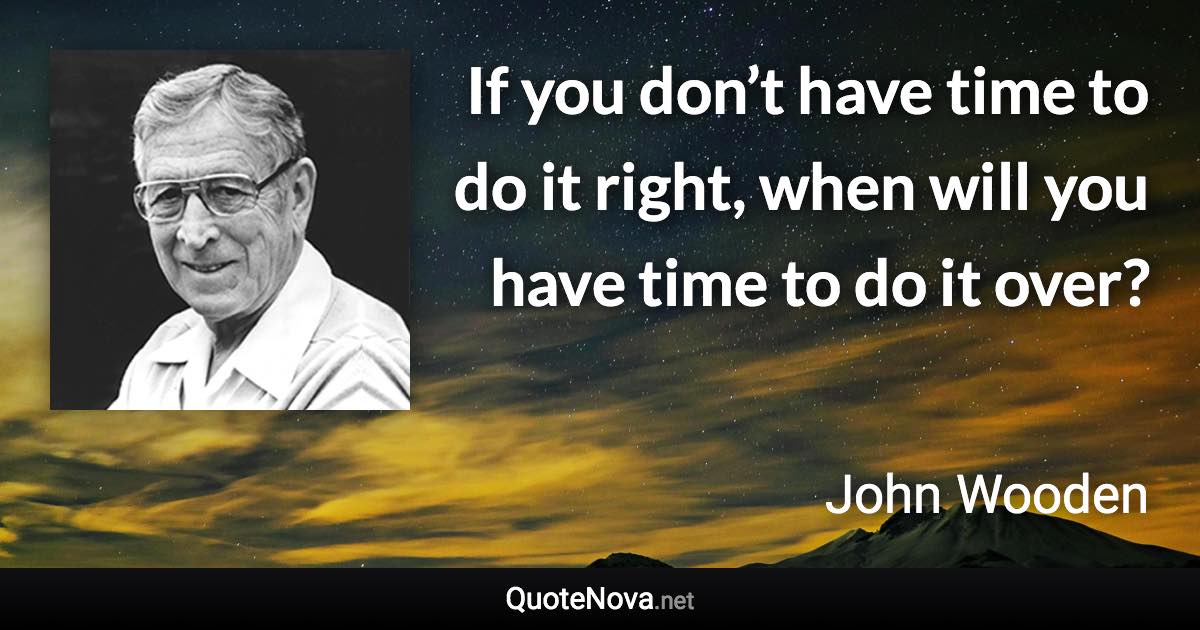 If you don’t have time to do it right, when will you have time to do it over? - John Wooden quote