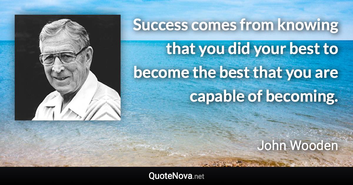 Success comes from knowing that you did your best to become the best that you are capable of becoming. - John Wooden quote