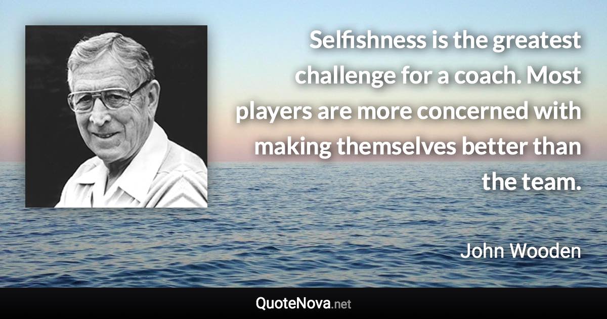 Selfishness is the greatest challenge for a coach. Most players are more concerned with making themselves better than the team. - John Wooden quote