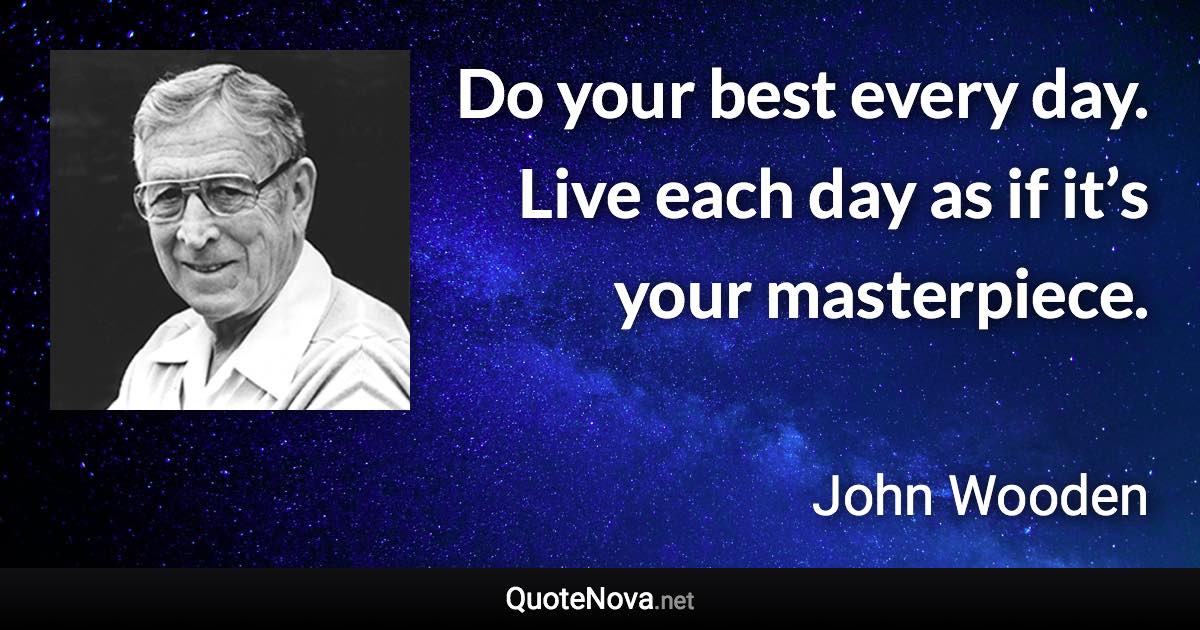 Do your best every day. Live each day as if it’s your masterpiece. - John Wooden quote