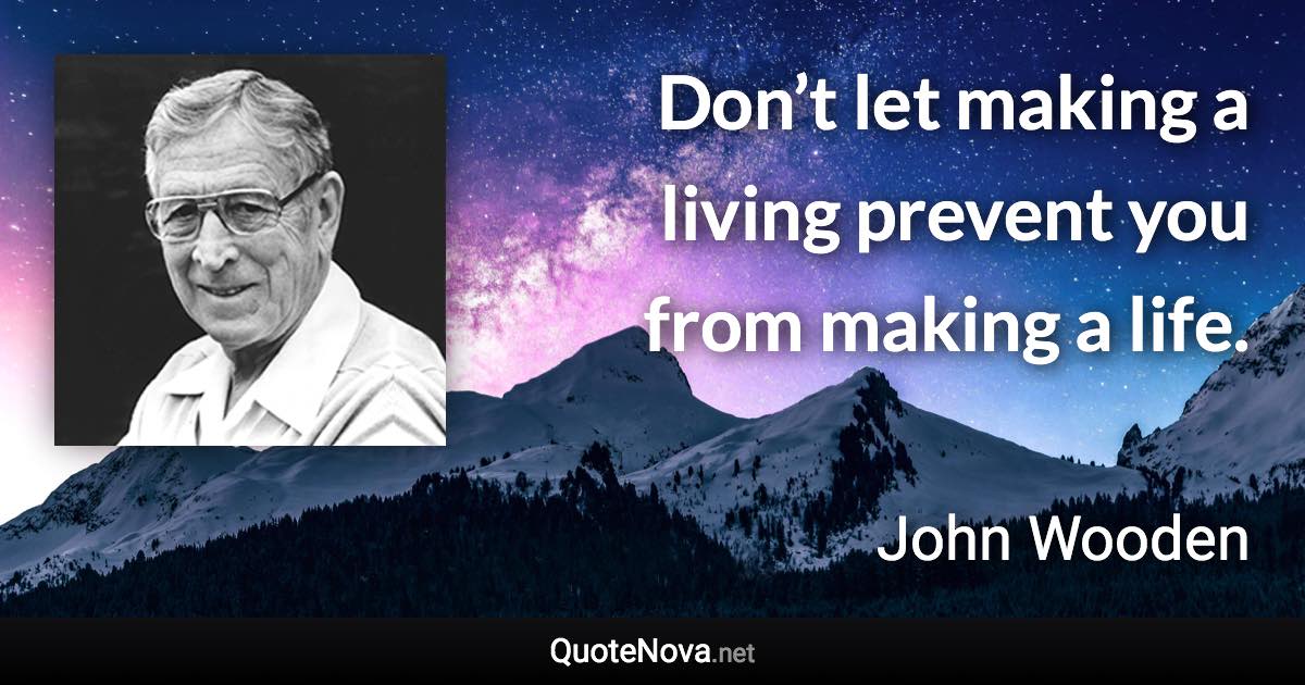 Don’t let making a living prevent you from making a life. - John Wooden quote
