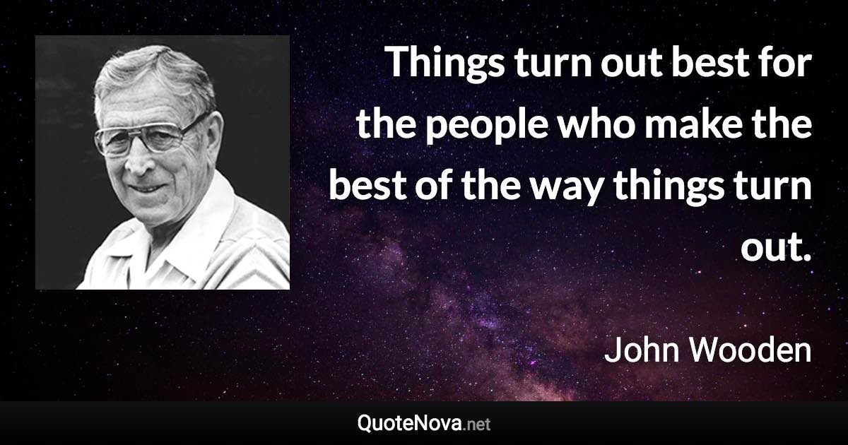 Things turn out best for the people who make the best of the way things turn out. - John Wooden quote