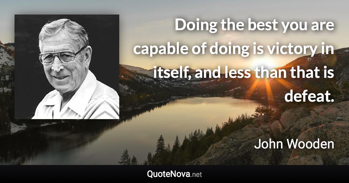 Doing the best you are capable of doing is victory in itself, and less than that is defeat. - John Wooden quote