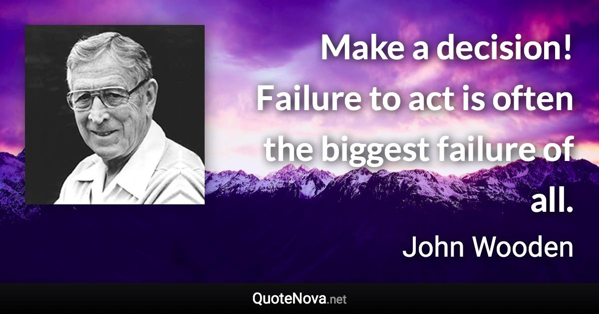 Make a decision! Failure to act is often the biggest failure of all. - John Wooden quote