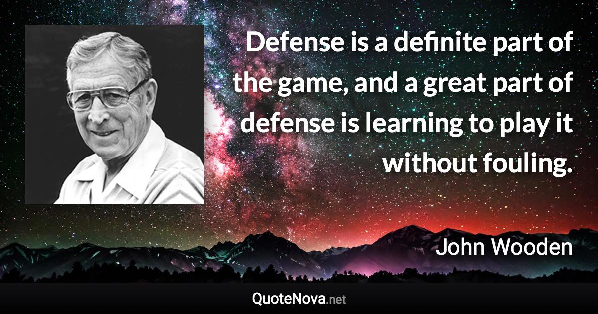 Defense is a definite part of the game, and a great part of defense is learning to play it without fouling. - John Wooden quote