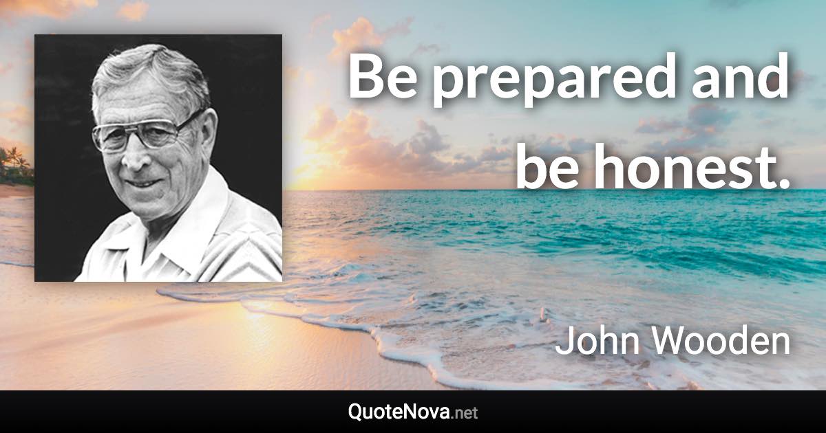 Be prepared and be honest. - John Wooden quote