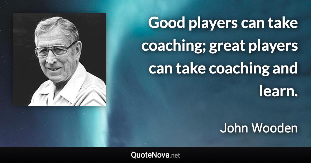 Good players can take coaching; great players can take coaching and learn. - John Wooden quote