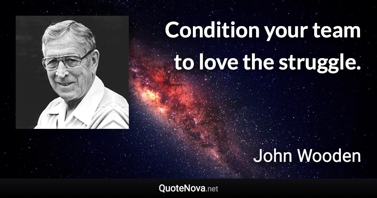 Condition your team to love the struggle. - John Wooden quote